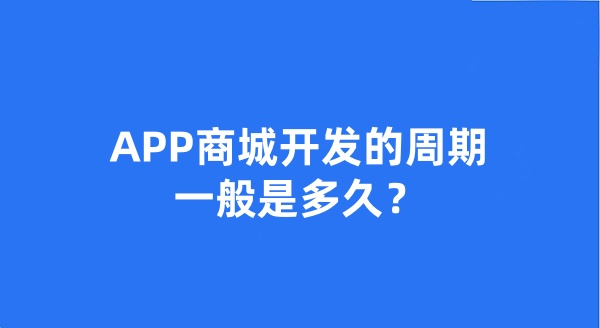 APP商城开发的周期一般是多久? APP商城开发的周期一般是多久?